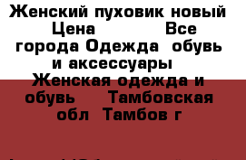 Женский пуховик новый › Цена ­ 6 000 - Все города Одежда, обувь и аксессуары » Женская одежда и обувь   . Тамбовская обл.,Тамбов г.